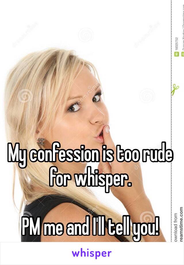 My confession is too rude for whisper. 

PM me and I'll tell you! 