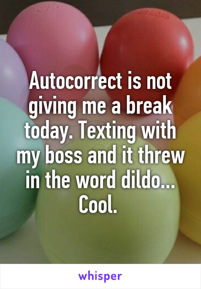 Autocorrect is not giving me a break today. Texting with my boss and it threw in the word dildo... Cool. 