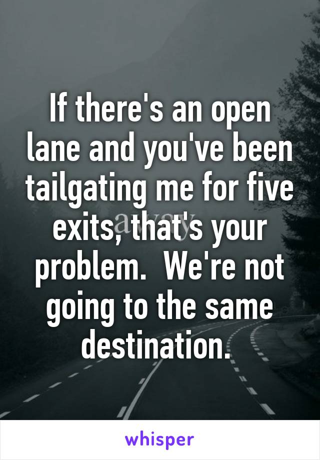 If there's an open lane and you've been tailgating me for five exits, that's your problem.  We're not going to the same destination. 