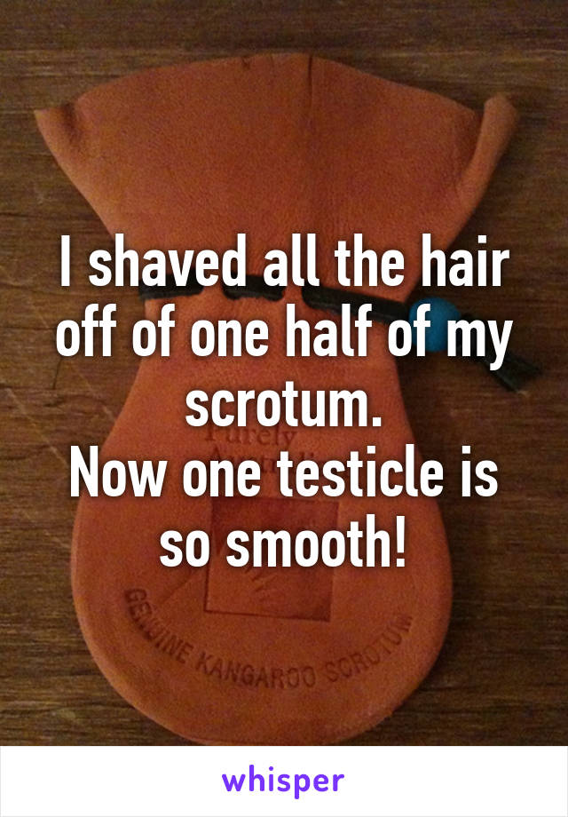 I shaved all the hair off of one half of my scrotum.
Now one testicle is so smooth!