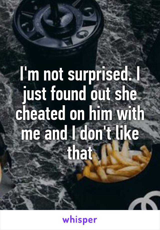 I'm not surprised. I just found out she cheated on him with me and I don't like that