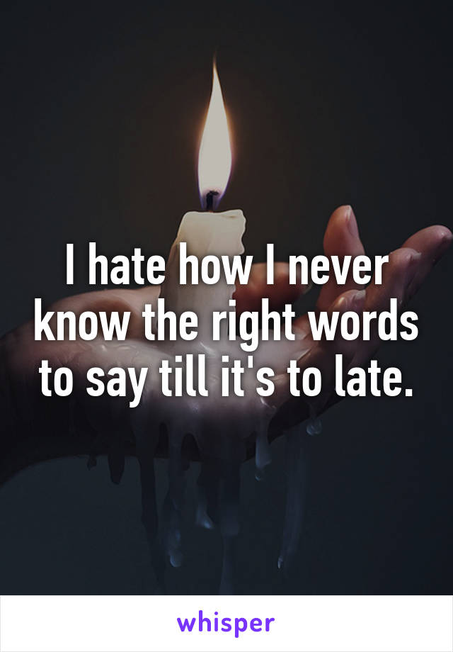 I hate how I never know the right words to say till it's to late.