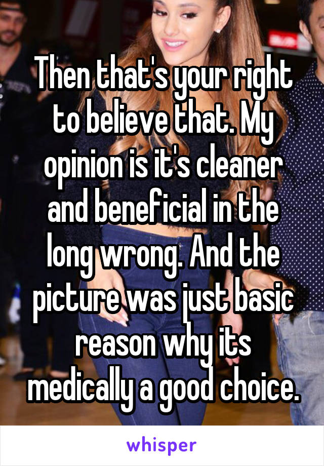 Then that's your right to believe that. My opinion is it's cleaner and beneficial in the long wrong. And the picture was just basic reason why its medically a good choice.