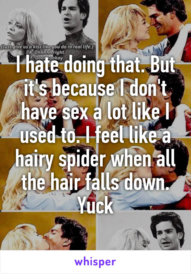 I hate doing that. But it's because I don't have sex a lot like I used to. I feel like a hairy spider when all the hair falls down. Yuck