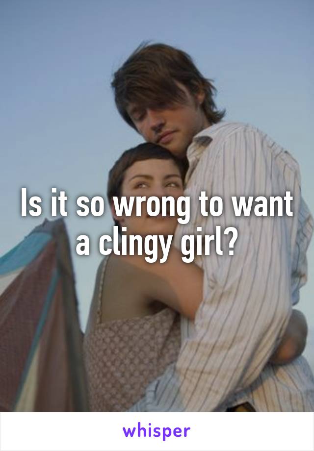 Is it so wrong to want a clingy girl?