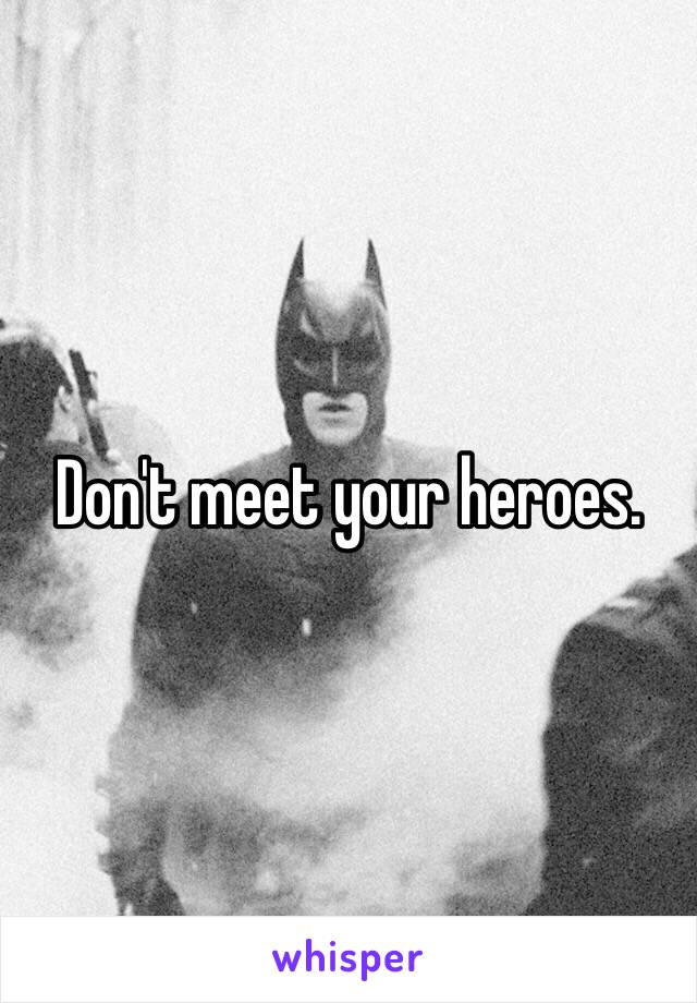 Don't meet your heroes. 