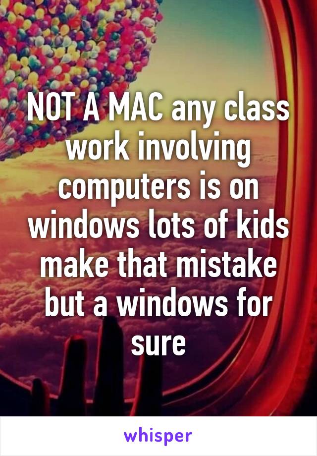 NOT A MAC any class work involving computers is on windows lots of kids make that mistake but a windows for sure