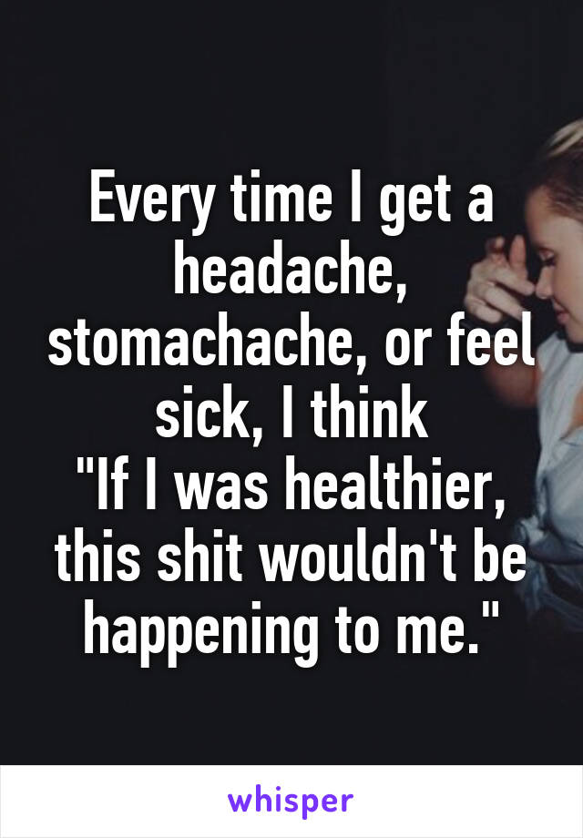 Every time I get a headache, stomachache, or feel sick, I think
"If I was healthier, this shit wouldn't be happening to me."