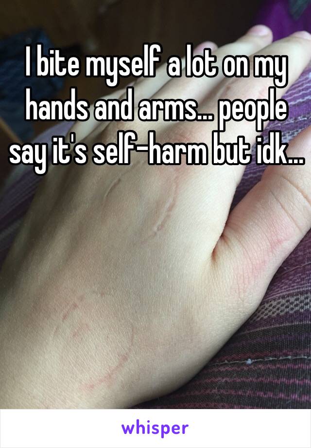 I bite myself a lot on my hands and arms... people say it's self-harm but idk...