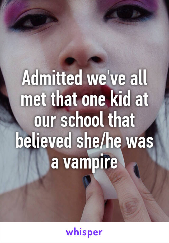 Admitted we've all met that one kid at our school that believed she/he was a vampire