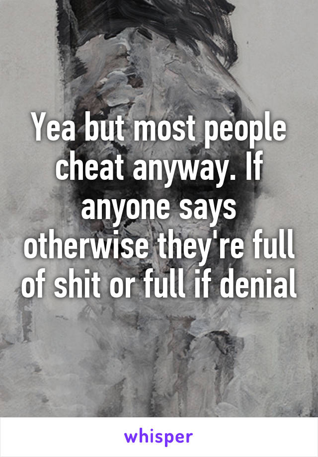 Yea but most people cheat anyway. If anyone says otherwise they're full of shit or full if denial 