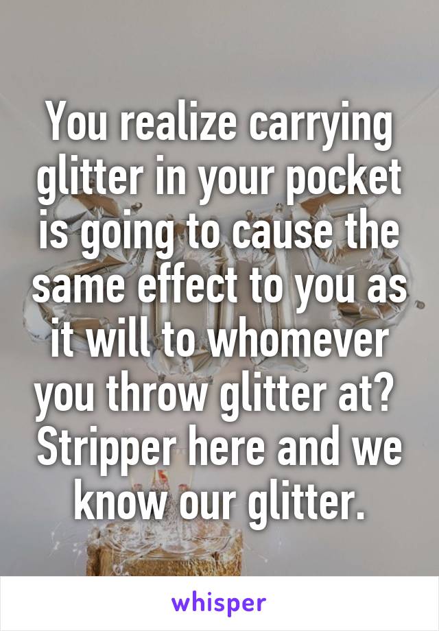 You realize carrying glitter in your pocket is going to cause the same effect to you as it will to whomever you throw glitter at?  Stripper here and we know our glitter.