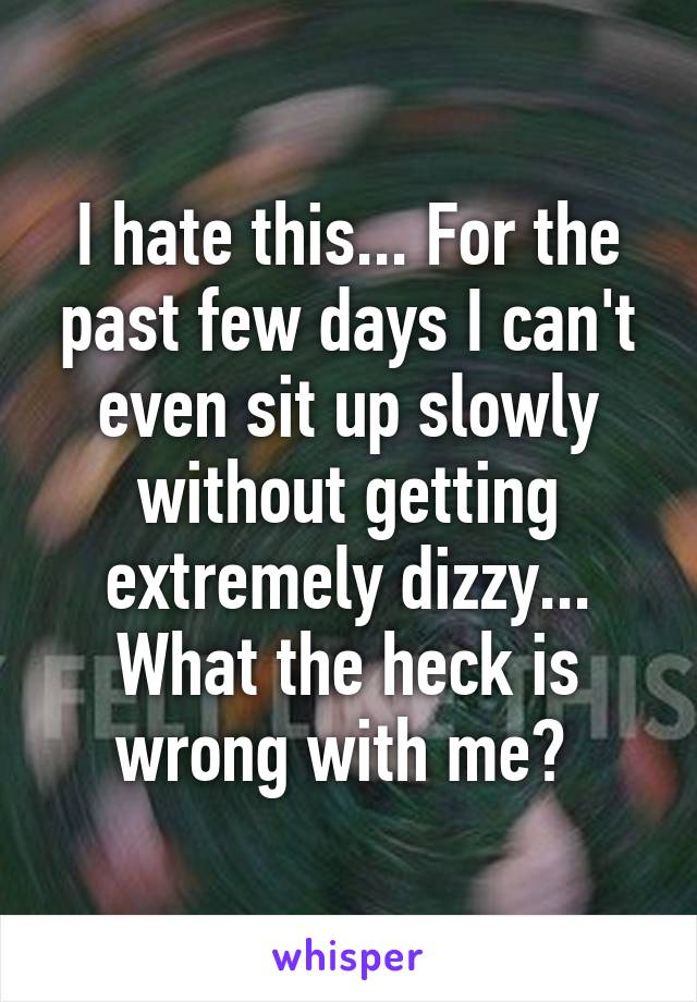 I hate this... For the past few days I can't even sit up slowly without getting extremely dizzy... What the heck is wrong with me? 