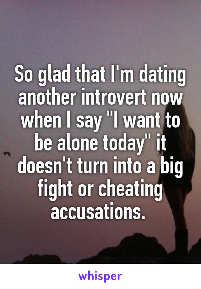 So glad that I'm dating another introvert now when I say "I want to be alone today" it doesn't turn into a big fight or cheating accusations. 