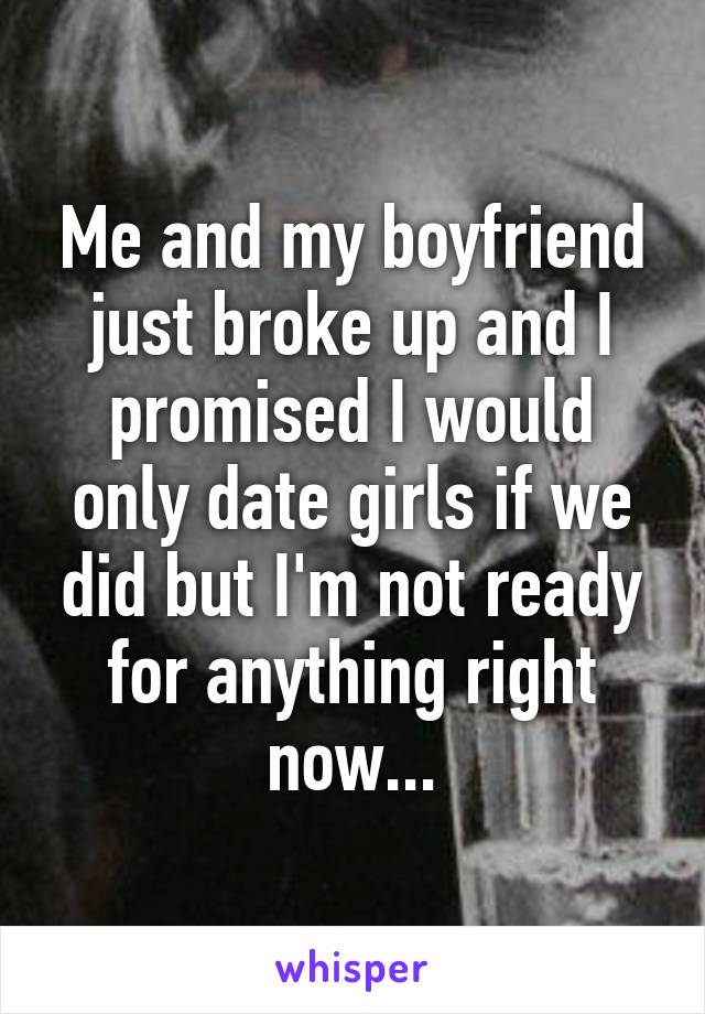 Me and my boyfriend just broke up and I promised I would only date girls if we did but I'm not ready for anything right now...