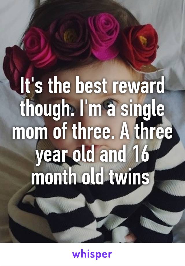 It's the best reward though. I'm a single mom of three. A three year old and 16 month old twins 