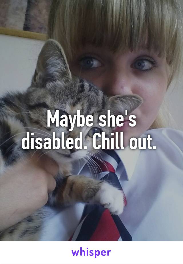 Maybe she's disabled. Chill out. 