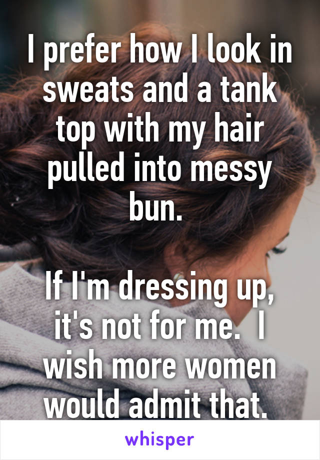 I prefer how I look in sweats and a tank top with my hair pulled into messy bun. 

If I'm dressing up, it's not for me.  I wish more women would admit that. 