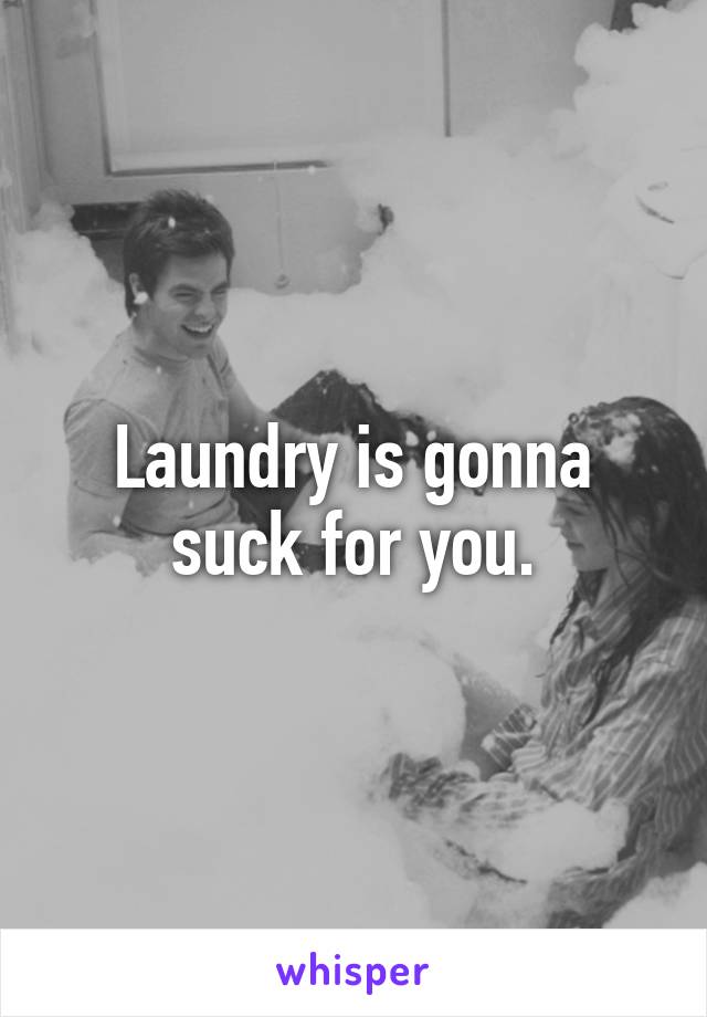 Laundry is gonna suck for you.