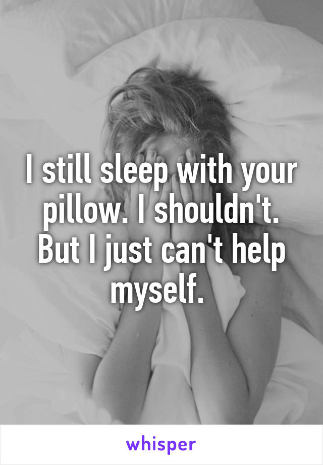 I still sleep with your pillow. I shouldn't. But I just can't help myself. 