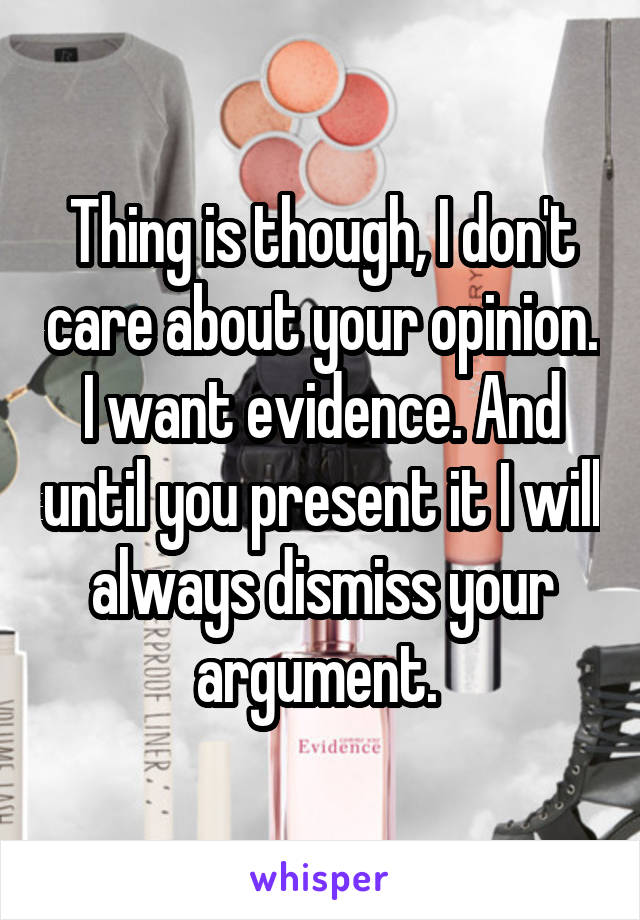 Thing is though, I don't care about your opinion. I want evidence. And until you present it I will always dismiss your argument. 