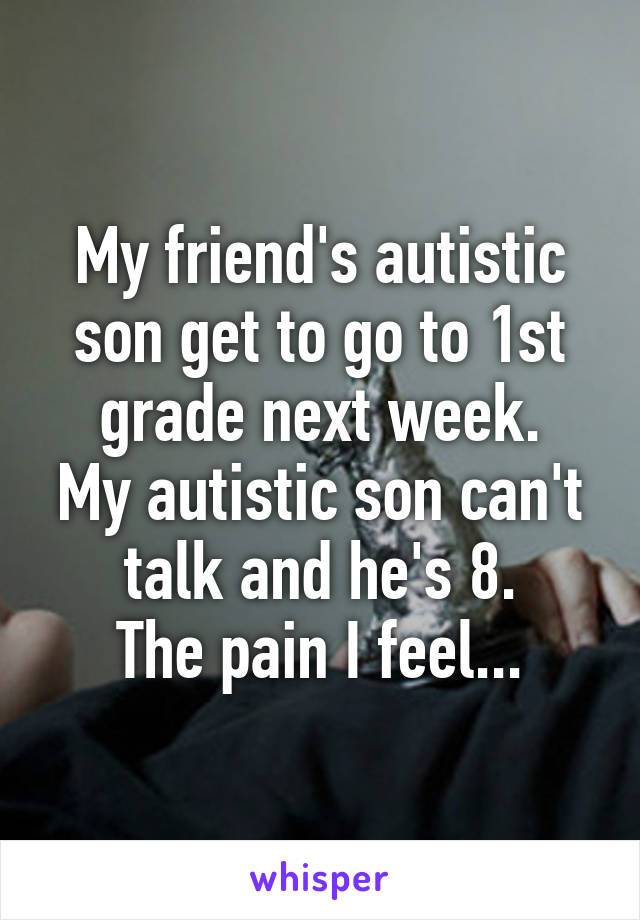 My friend's autistic son get to go to 1st grade next week.
My autistic son can't talk and he's 8.
The pain I feel...