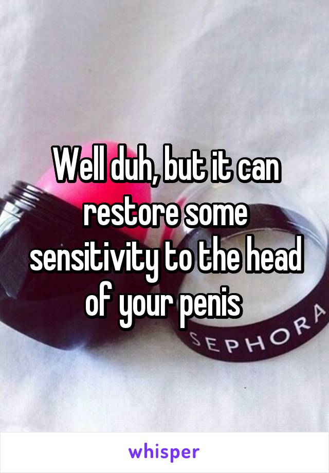 Well duh, but it can restore some sensitivity to the head of your penis 