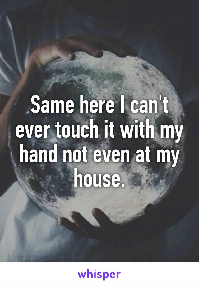 Same here I can't ever touch it with my hand not even at my house.