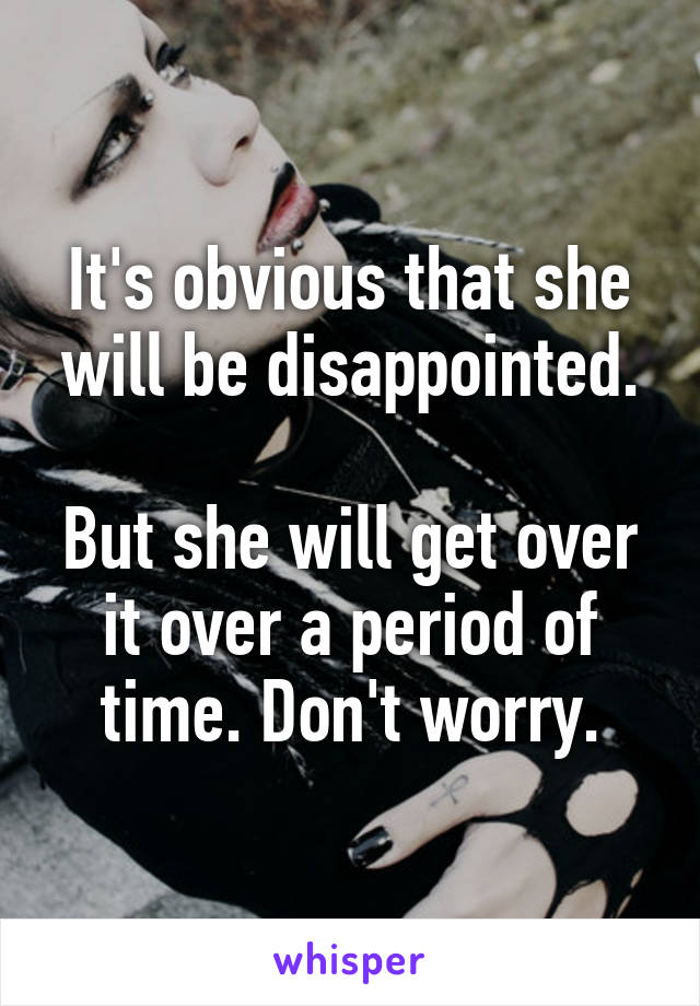 It's obvious that she will be disappointed.

But she will get over it over a period of time. Don't worry.