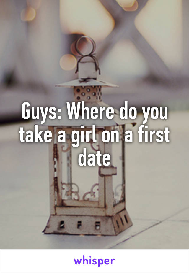 Guys: Where do you take a girl on a first date