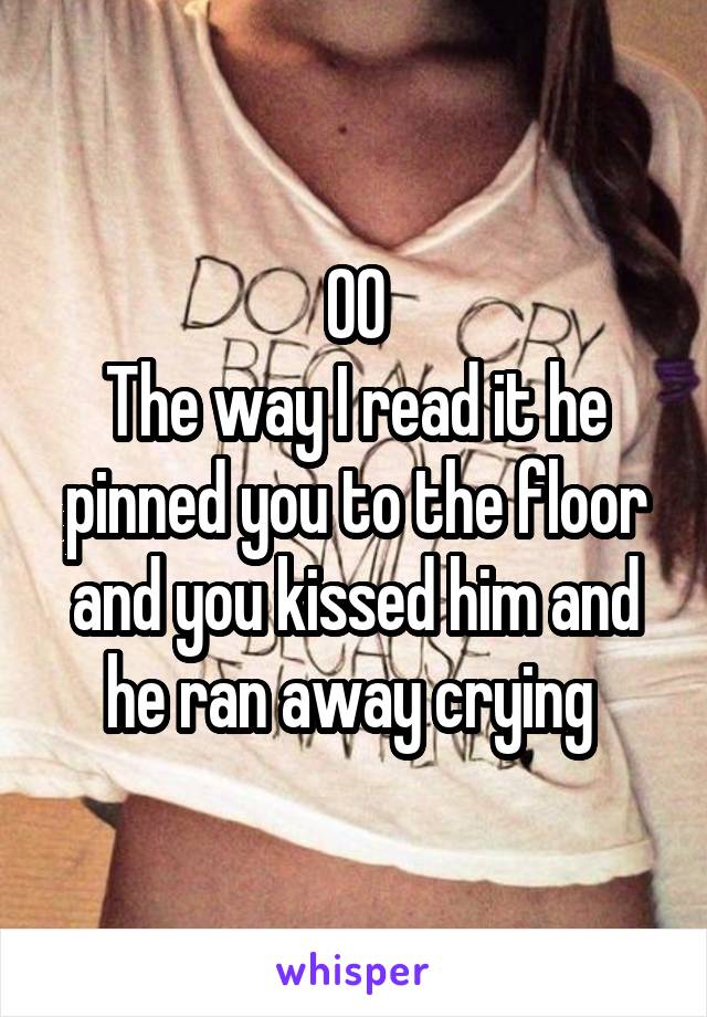 OO
The way I read it he pinned you to the floor and you kissed him and he ran away crying 