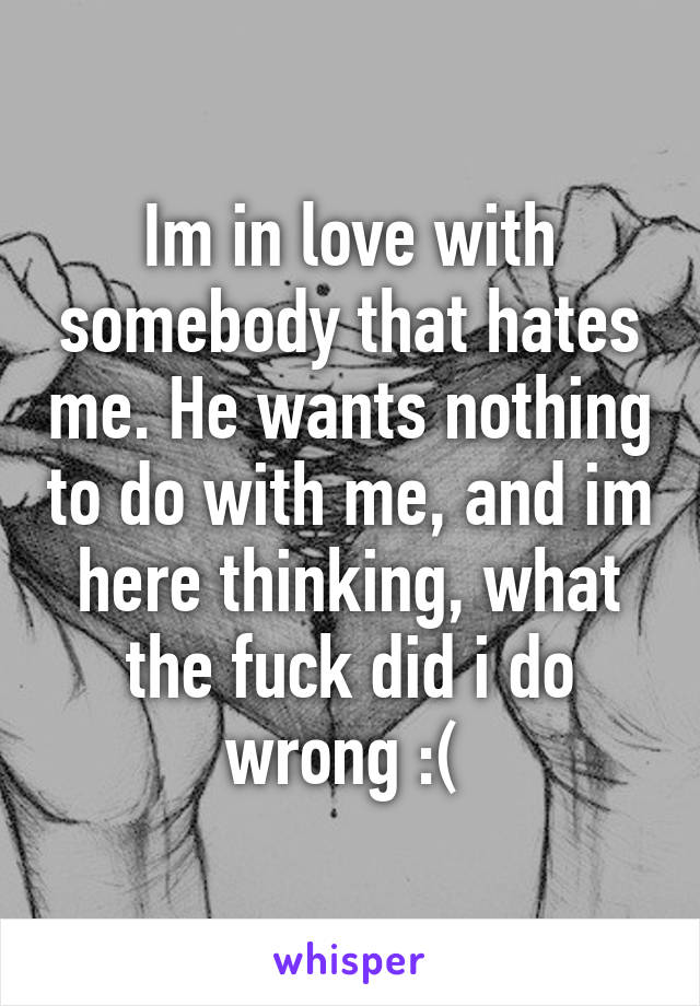 Im in love with somebody that hates me. He wants nothing to do with me, and im here thinking, what the fuck did i do wrong :( 