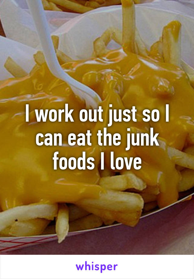 I work out just so I can eat the junk foods I love