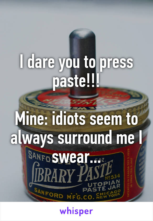 I dare you to press paste!!!

Mine: idiots seem to always surround me I swear...