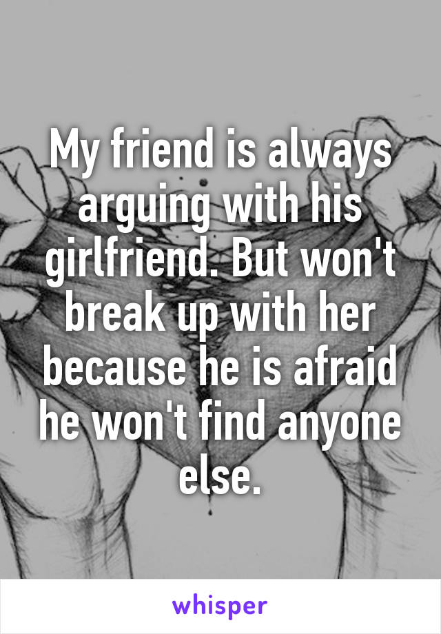 My friend is always arguing with his girlfriend. But won't break up with her because he is afraid he won't find anyone else.