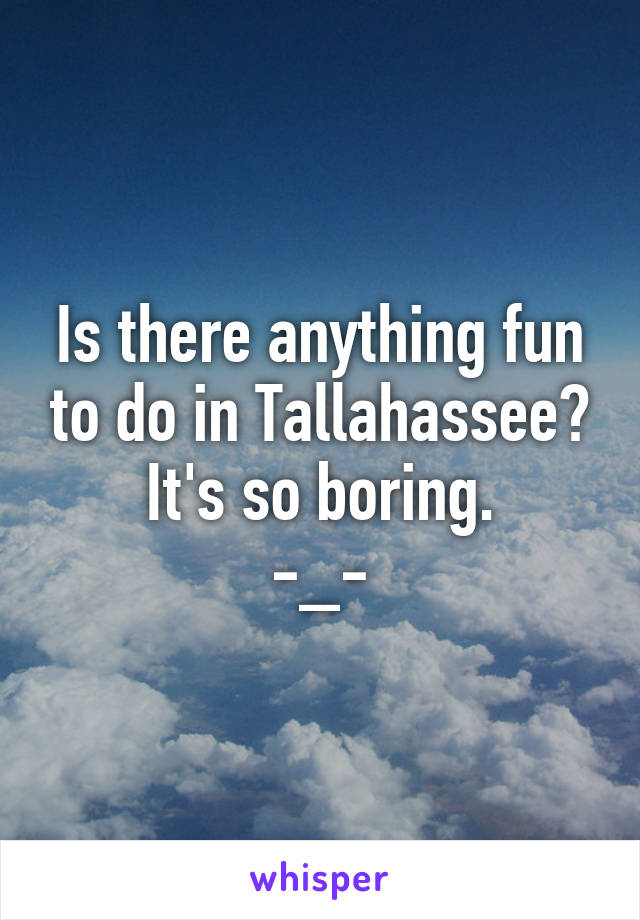 Is there anything fun to do in Tallahassee? It's so boring.
-_-