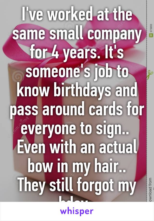 I've worked at the same small company for 4 years. It's someone's job to know birthdays and pass around cards for everyone to sign.. 
Even with an actual bow in my hair..
They still forgot my bday..