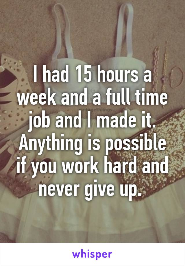 I had 15 hours a week and a full time job and I made it. Anything is possible if you work hard and never give up. 