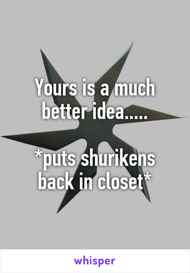 Yours is a much better idea.....

*puts shurikens back in closet*