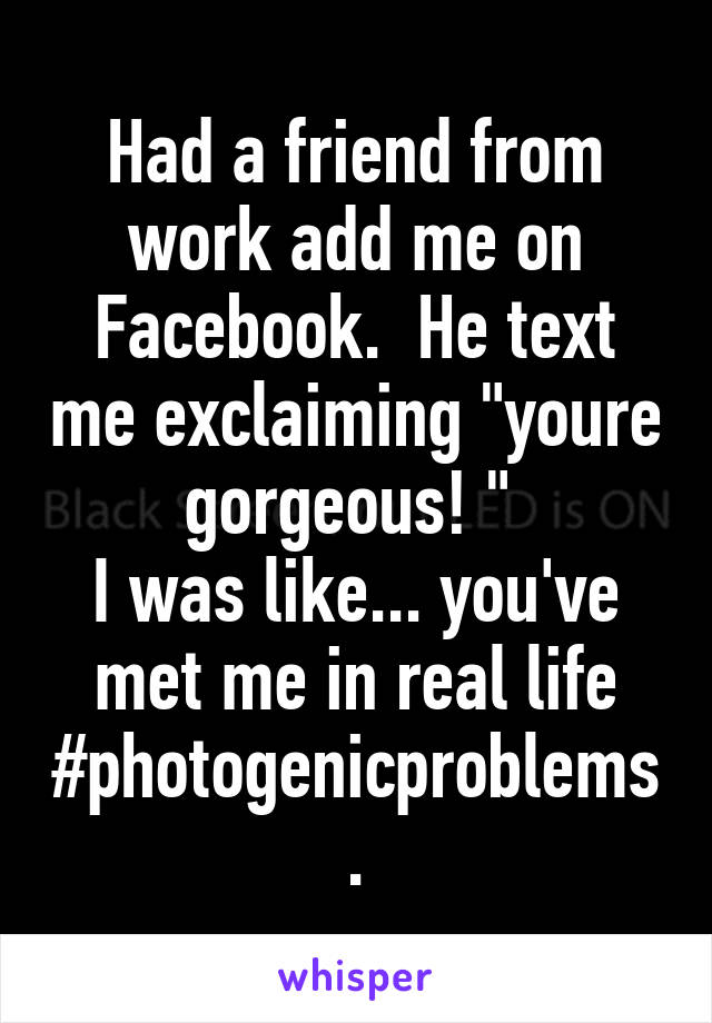 Had a friend from work add me on Facebook.  He text me exclaiming "youre gorgeous! " 
I was like... you've met me in real life
#photogenicproblems.