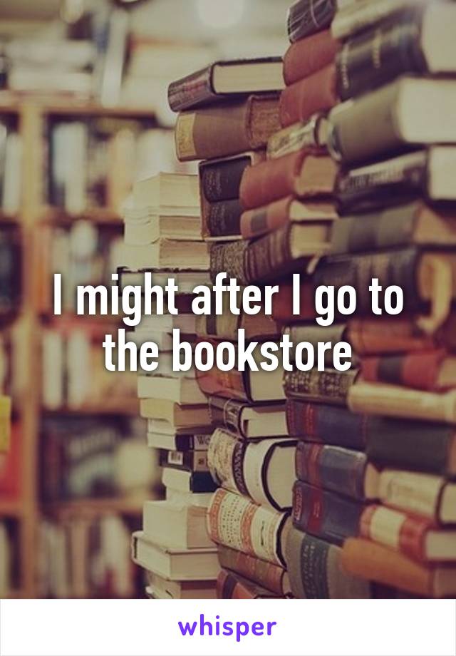 I might after I go to the bookstore