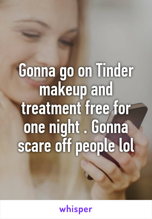 Gonna go on Tinder makeup and treatment free for one night . Gonna scare off people lol