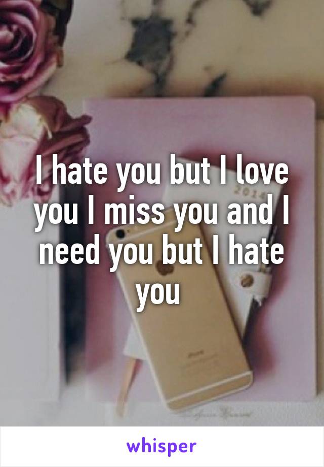 I hate you but I love you I miss you and I need you but I hate you 