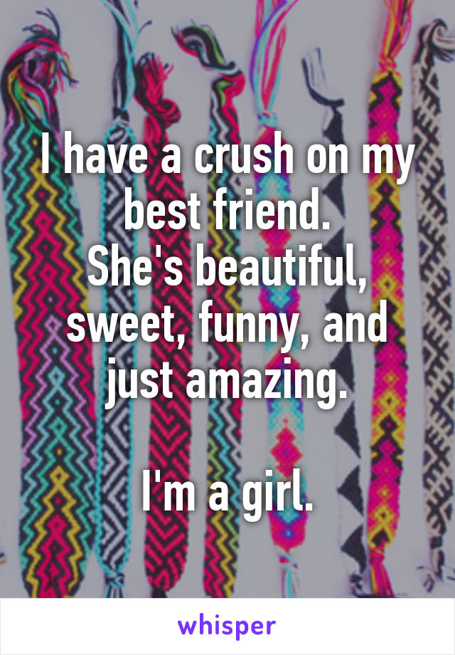 I have a crush on my best friend.
She's beautiful, sweet, funny, and just amazing.

I'm a girl.