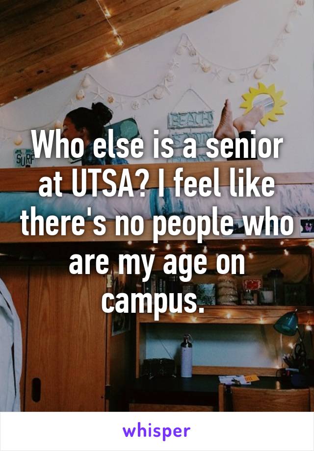 Who else is a senior at UTSA? I feel like there's no people who are my age on campus. 