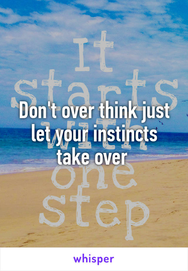 Don't over think just let your instincts take over 