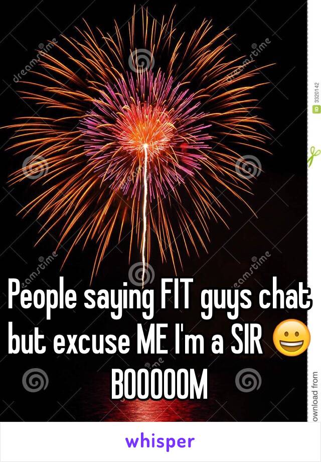 People saying FIT guys chat but excuse ME I'm a SIR 😀 BOOOOOM 