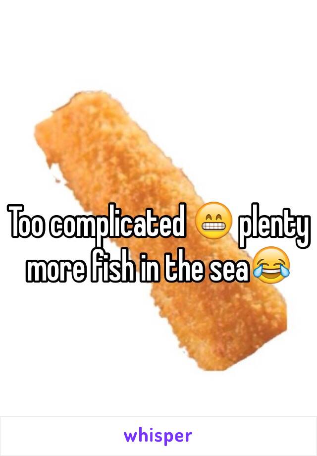 Too complicated 😁 plenty more fish in the sea😂