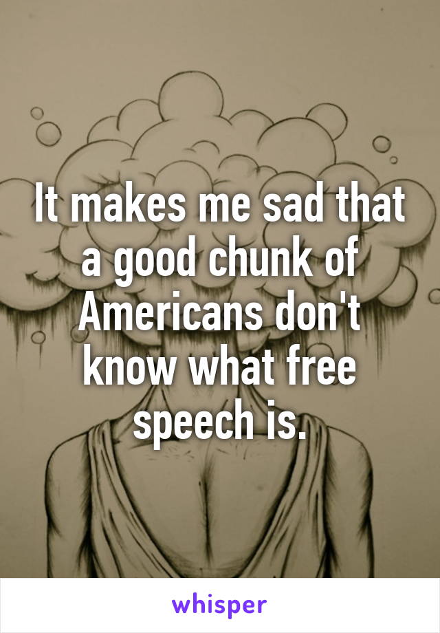 It makes me sad that a good chunk of Americans don't know what free speech is.