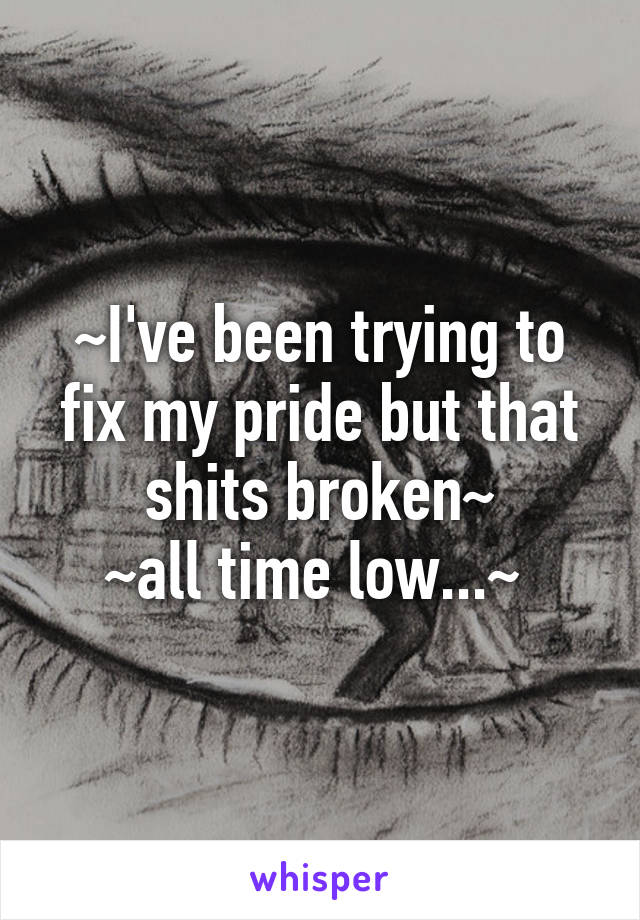 ~I've been trying to fix my pride but that shits broken~
~all time low...~ 